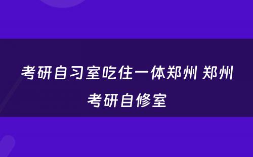 考研自习室吃住一体郑州 郑州考研自修室