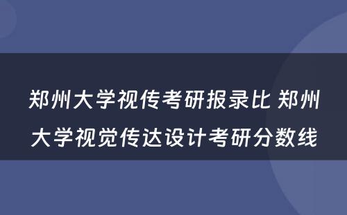 郑州大学视传考研报录比 郑州大学视觉传达设计考研分数线