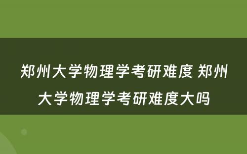 郑州大学物理学考研难度 郑州大学物理学考研难度大吗