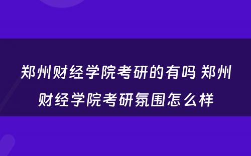 郑州财经学院考研的有吗 郑州财经学院考研氛围怎么样