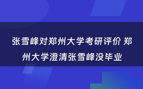 张雪峰对郑州大学考研评价 郑州大学澄清张雪峰没毕业