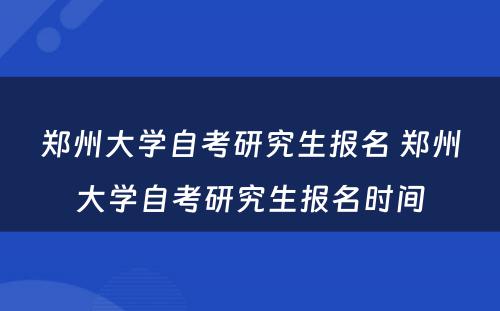 郑州大学自考研究生报名 郑州大学自考研究生报名时间