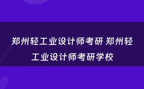 郑州轻工业设计师考研 郑州轻工业设计师考研学校