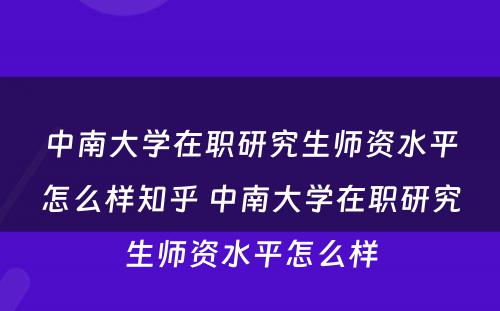 中南大学在职研究生师资水平怎么样知乎 中南大学在职研究生师资水平怎么样