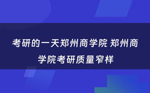 考研的一天郑州商学院 郑州商学院考研质量窄样