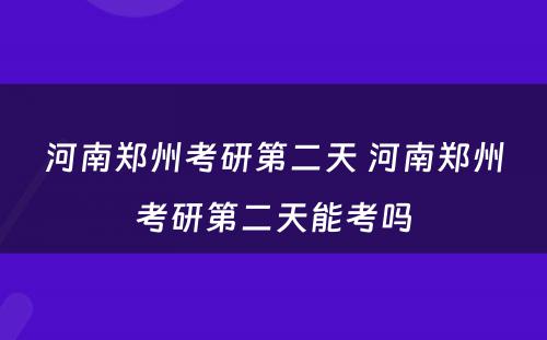 河南郑州考研第二天 河南郑州考研第二天能考吗