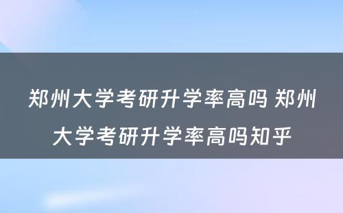 郑州大学考研升学率高吗 郑州大学考研升学率高吗知乎