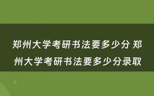 郑州大学考研书法要多少分 郑州大学考研书法要多少分录取