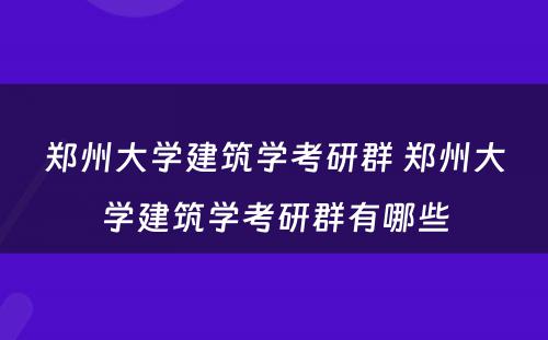 郑州大学建筑学考研群 郑州大学建筑学考研群有哪些