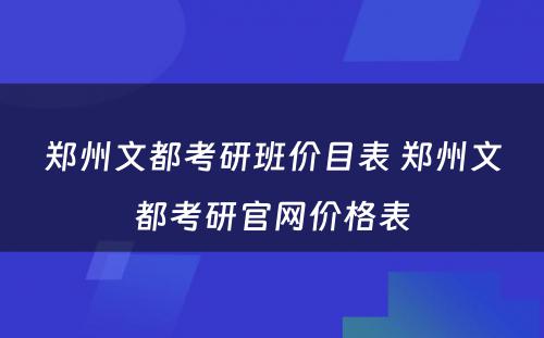 郑州文都考研班价目表 郑州文都考研官网价格表