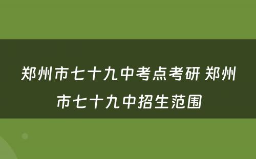 郑州市七十九中考点考研 郑州市七十九中招生范围