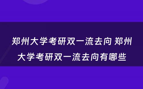 郑州大学考研双一流去向 郑州大学考研双一流去向有哪些