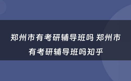 郑州市有考研辅导班吗 郑州市有考研辅导班吗知乎