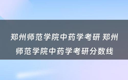 郑州师范学院中药学考研 郑州师范学院中药学考研分数线