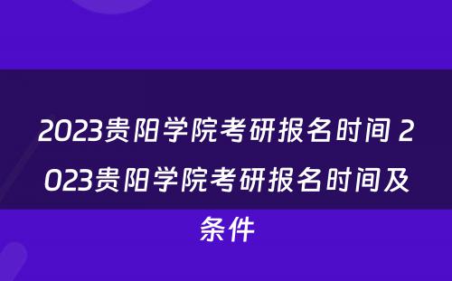 2023贵阳学院考研报名时间 2023贵阳学院考研报名时间及条件