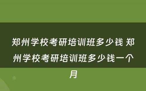 郑州学校考研培训班多少钱 郑州学校考研培训班多少钱一个月