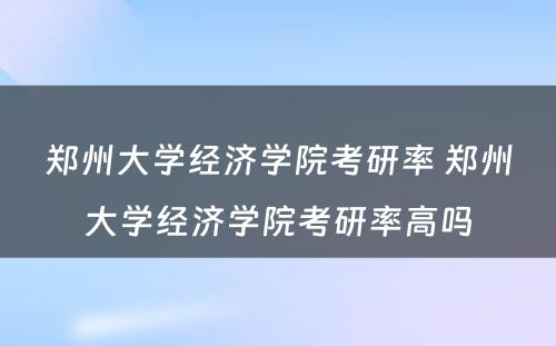 郑州大学经济学院考研率 郑州大学经济学院考研率高吗