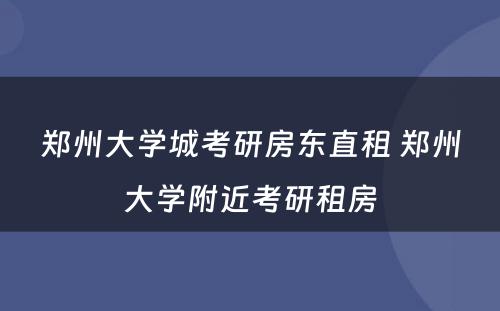 郑州大学城考研房东直租 郑州大学附近考研租房