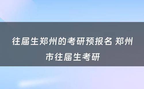 往届生郑州的考研预报名 郑州市往届生考研