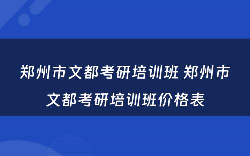 郑州市文都考研培训班 郑州市文都考研培训班价格表