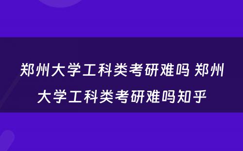 郑州大学工科类考研难吗 郑州大学工科类考研难吗知乎