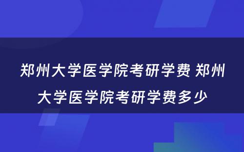 郑州大学医学院考研学费 郑州大学医学院考研学费多少