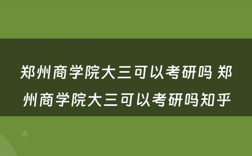 郑州商学院大三可以考研吗 郑州商学院大三可以考研吗知乎