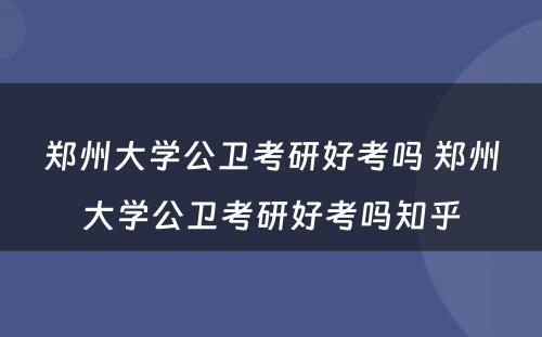 郑州大学公卫考研好考吗 郑州大学公卫考研好考吗知乎