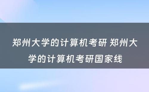 郑州大学的计算机考研 郑州大学的计算机考研国家线