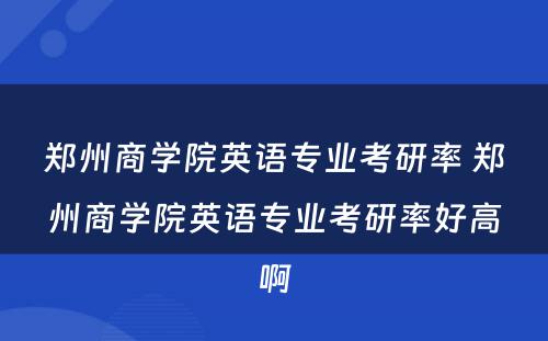 郑州商学院英语专业考研率 郑州商学院英语专业考研率好高啊