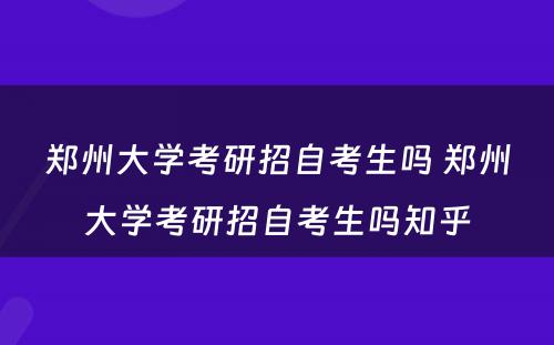 郑州大学考研招自考生吗 郑州大学考研招自考生吗知乎