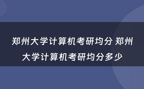 郑州大学计算机考研均分 郑州大学计算机考研均分多少