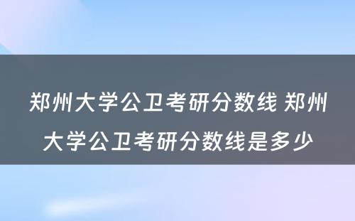 郑州大学公卫考研分数线 郑州大学公卫考研分数线是多少