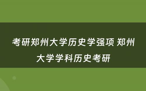 考研郑州大学历史学强项 郑州大学学科历史考研