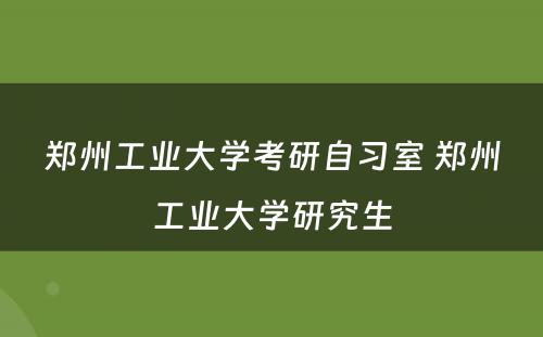 郑州工业大学考研自习室 郑州工业大学研究生