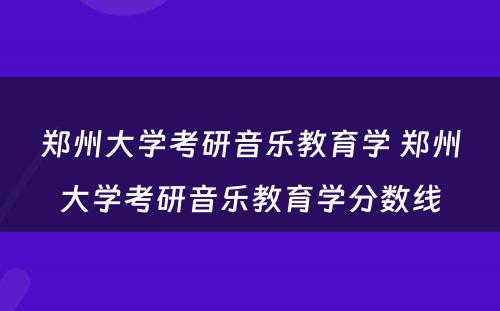 郑州大学考研音乐教育学 郑州大学考研音乐教育学分数线