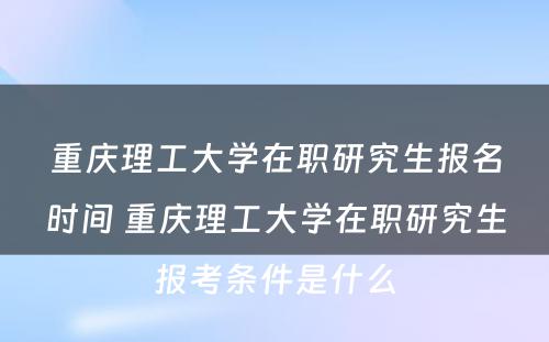 重庆理工大学在职研究生报名时间 重庆理工大学在职研究生报考条件是什么