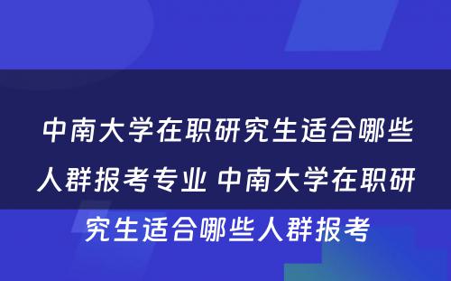 中南大学在职研究生适合哪些人群报考专业 中南大学在职研究生适合哪些人群报考