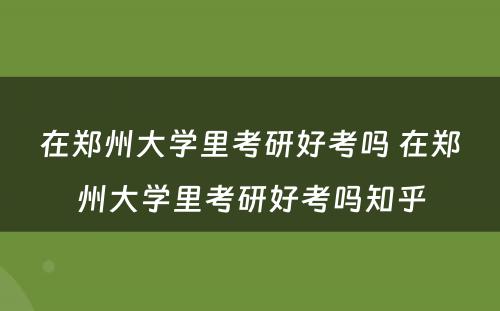 在郑州大学里考研好考吗 在郑州大学里考研好考吗知乎