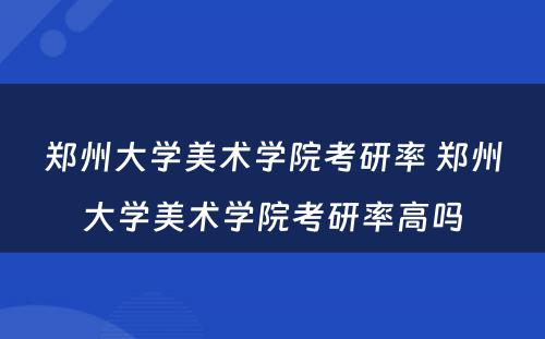 郑州大学美术学院考研率 郑州大学美术学院考研率高吗