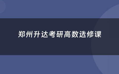 郑州升达考研高数选修课