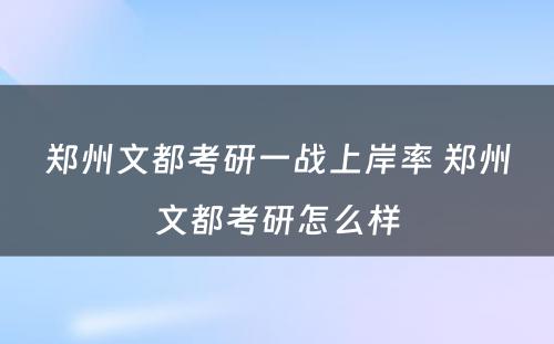 郑州文都考研一战上岸率 郑州文都考研怎么样