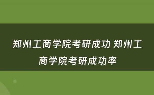 郑州工商学院考研成功 郑州工商学院考研成功率