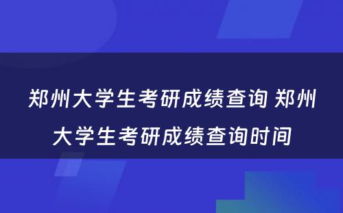 郑州大学生考研成绩查询 郑州大学生考研成绩查询时间