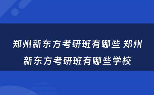 郑州新东方考研班有哪些 郑州新东方考研班有哪些学校