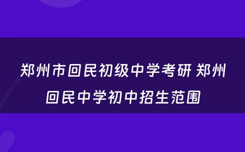 郑州市回民初级中学考研 郑州回民中学初中招生范围