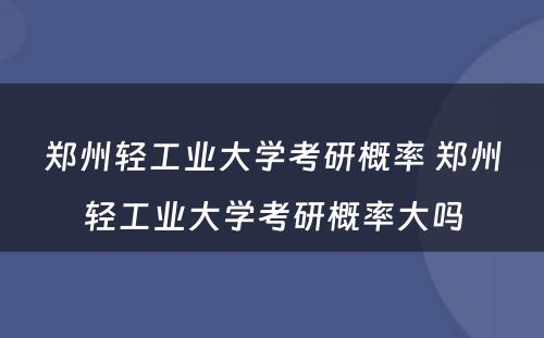 郑州轻工业大学考研概率 郑州轻工业大学考研概率大吗