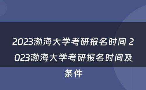 2023渤海大学考研报名时间 2023渤海大学考研报名时间及条件