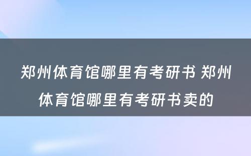 郑州体育馆哪里有考研书 郑州体育馆哪里有考研书卖的