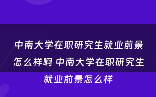 中南大学在职研究生就业前景怎么样啊 中南大学在职研究生就业前景怎么样